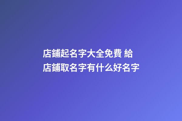 店鋪起名字大全免費 給店鋪取名字有什么好名字-第1張-店鋪起名-玄機派